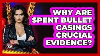 Why Are Spent Bullet Casings Crucial Evidence?