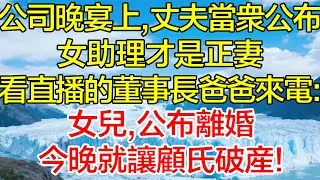 公司晚宴上，丈夫當眾公佈女助理才是正妻，正看直播的董事長爸爸來電：女兒，公布離婚，今晚就讓顧氏破產！