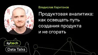 Как освещать путь создания продукта и не сгорать, Владислав Харитононов. LaTech Data Talks.