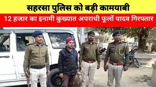 Saharsa police को बड़ी कामयाबी,12 हजार का इनामी कुख्यात अपराधी फूलों यादव गिरफ्तार