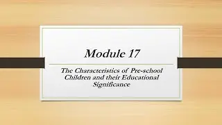 Module 17 - Characteristics of Pre-School Children's and their Educational Significance