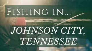 Fishing in Johnson City, Tennessee - Northeast TN Area