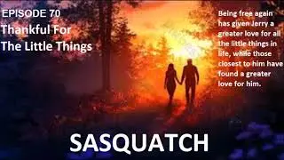 SASQUATCH EPISODE 70...THANKFUL FOR THE LITTLE THINGS