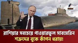 বিশ্বের সবচেয়ে বড় পারমাণবিক শক্তিসম্পন্ন সাবমেরিন আছে পুতিনের কাছেই | Russian Submarine