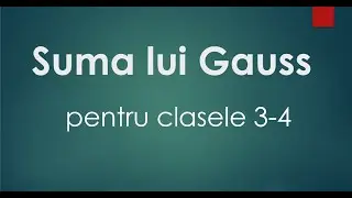 Suma lui Gauss – Clasele 3-4 – Teorie – Problema explicata – Aplicatie -Pregatire matematica