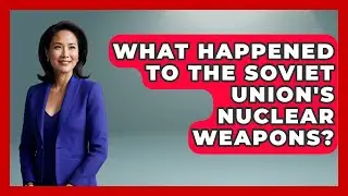 What Happened To The Soviet Union's Nuclear Weapons? - History of Communism