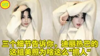 三个细节告诉你，迪丽热巴的这组美照为啥这么“抓人”