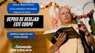 DEPOIS DE DESEJAR ESTE CORPO -Srila BhaktiKavi Atulananda Maharaj.