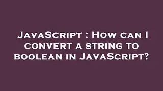 JavaScript : How can I convert a string to boolean in JavaScript?