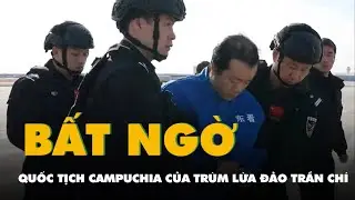 Tiết lộ bất ngờ về quốc tịch Campuchia của trùm lừa đảo Trần Chí