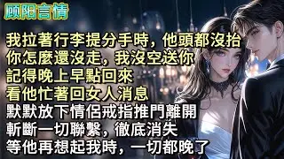 我拉著行李提分手時，他頭都沒抬，「你怎麼還沒走，我沒空送你，記得晚上早點回來。」看他忙著回女人消息，默默放下情侶戒指推門離開，斬斷一切聯繫，徹底消失。等他再想起我時，一切都晚了
