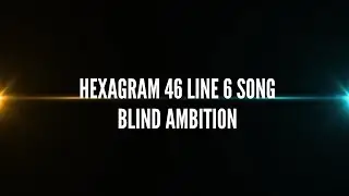 Hexagram 46 Line 6 Song &ndash; Blind Ambition