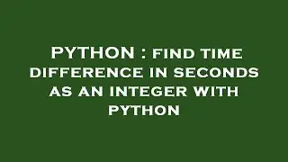 PYTHON : find time difference in seconds as an integer with python