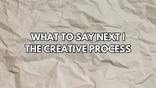 What To Say Next | The Creative Process