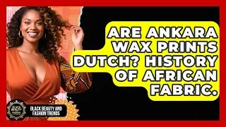 Are Ankara Wax Prints Dutch? History Of African Fabric. - Black Beauty and Fashion Trends