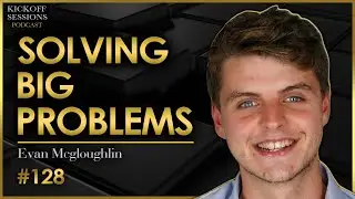 Practical Guide to Solving Big Problems | Evan Mcgloughlin | Kickoff Sessions Podcast #128