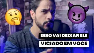 Isso vai deixar ele viciado em você
