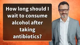 How long should I wait to consume alcohol after taking antibiotics?