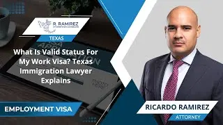 What Is Valid Status For My Work Visa? Texas Immigration Lawyer Explains
