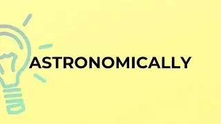 What is the meaning of the word ASTRONOMICALLY?