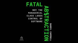 Fatal Abstraction: Why the Managerial Class Loses Control of Software - Darryl Campbell