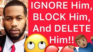 IGNORE Him, BLOCK Him, And DELETE Him Out Of Your Life!! (4 Reasons)