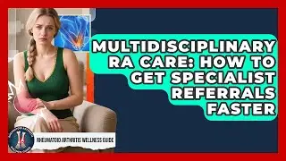 Multidisciplinary RA Care: How To Get Specialist Referrals Faster