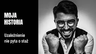 MOJA HISTORIA - Uzależnienie nie pyta o staż