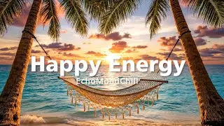 Happy Energy 🌞 Feel Good Chill & Deep House Mix for a Positive Day | EchoMoodChill