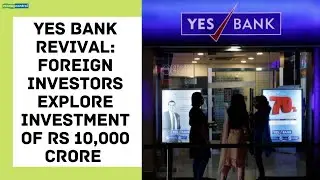 Yes Bank revival: Foreign investors explore investment of Rs 10,000 crore in round two