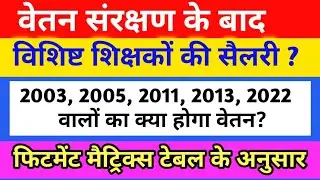 Pay protection ke बाद विशिष्ट शिक्षकों की नई सैलरी क्या होगी ? फिटमेंट matrix table ke अनुसार