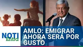 AMLO: emigrar ahora será por gusto y no por necesidad