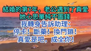 【優秀爽文】結婚的第7年，老公遇到了真愛：她心思單純不圖錢 我轉身告訴助理：停卡！斷藥！換門鎖！ 真愛是吧，成全你！#婆媳 #家庭 #情感故事 #情感 #婚姻 #出軌 #為人處世 #小說 #故事