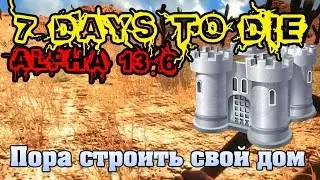 7 Days To Die Alpha 13.6 #75 Пора строить свой дом
