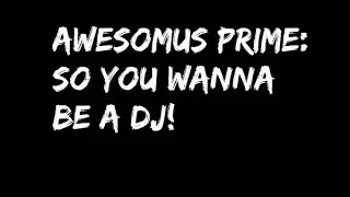 Awesomus Prime: So You Wanna Be a DJ