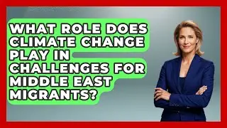 What Role Does Climate Change Play in Challenges for Middle East Migrants?