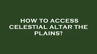 How to access celestial altar the plains?