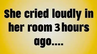 She cried loudly in her room 3 hours ago. . . .