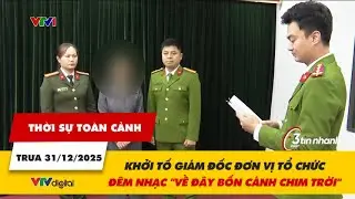 Thời sự toàn cảnh trưa 31/12: Khởi tố giám đốc đơn vị tổ chức đêm nhạc 'Về đây bốn cánh chim trời'
