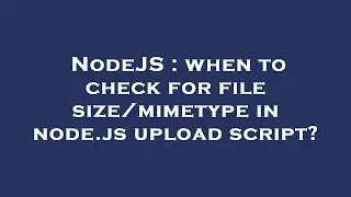 NodeJS : when to check for file size/mimetype in node.js upload script?