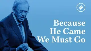 Because He Came We Must Go &ndash; Dr. Charles Stanley
