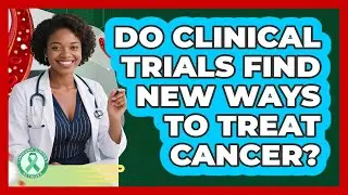 Do Clinical Trials Find New Ways To Treat Cancer?