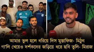 আমার ভুল হলে ধরিয়ে দিস মুস্তাফিজ - মিঠুন, গা'লি খেয়েও দর্শকদের জড়িয়ে ধরে ছবি তুলি - মিরাজ