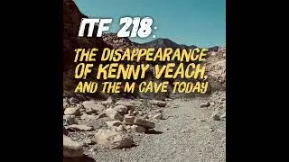 iTF 218: The Disappearance of Kenny Veach, and the M Cave Mystery Today
