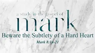 Beware the Subtlety of a Hard Heart | Mark 8:14-21 | Sermon Video