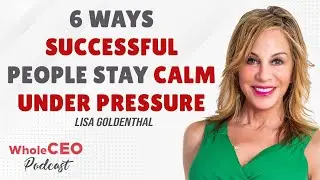 Lisa Goldenthal: 6 Ways Successful People Stay Calm Under Pressure | WholeCEO with Lisa G