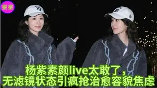 杨紫素颜live太敢了，无滤镜状态引疯抢治愈容貌焦虑