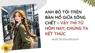 Anh Bỏ Tôi Trên Bàn Mổ Giữa Sống Chết – Vậy Thì Từ Hôm Nay, Chúng Ta Kết Thúc