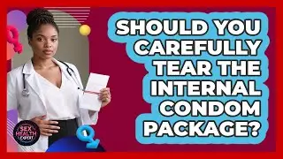 Should You Carefully Tear The Internal Condom Package?