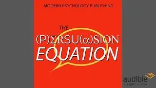 The Persuasion Equation: Influence Others With the Science of Persuasive Psychology